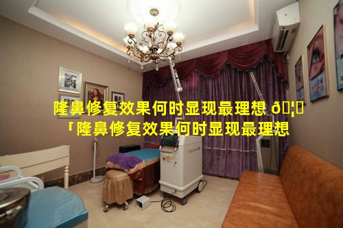 隆鼻修复效果何时显现最理想 🦍 「隆鼻修复效果何时显现最理想 🦆 的效果」